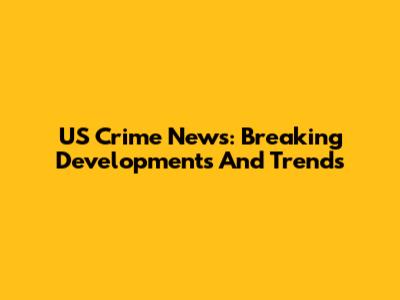 US Crime News: Breaking Developments And Trends