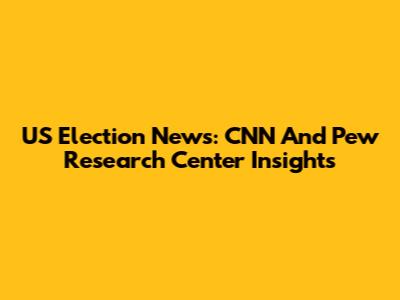 US Election News: CNN And Pew Research Center Insights
