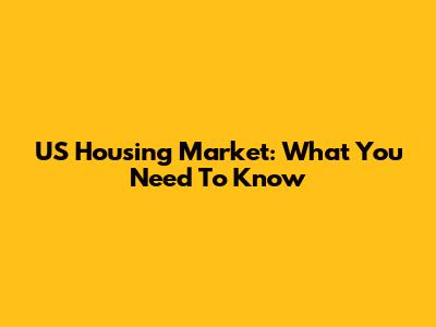 US Housing Market: What You Need To Know