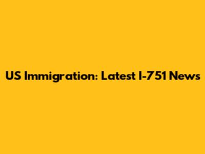 US Immigration: Latest I-751 News