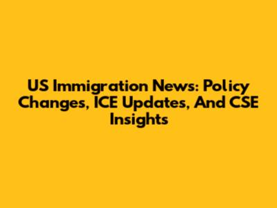 US Immigration News: Policy Changes, ICE Updates, And CSE Insights