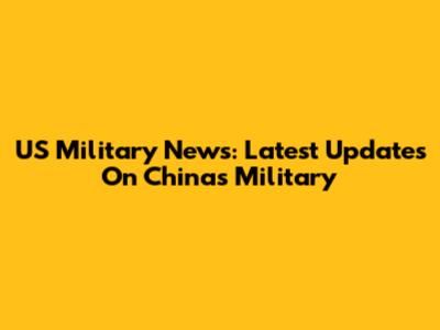 US Military News: Latest Updates On China's Military
