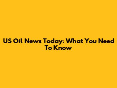 US Oil News Today: What You Need To Know