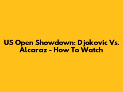 US Open Showdown: Djokovic Vs. Alcaraz - How To Watch