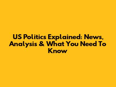 US Politics Explained: News, Analysis & What You Need To Know