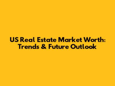 US Real Estate Market Worth: Trends & Future Outlook