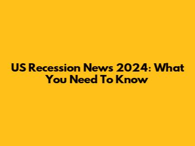 US Recession News 2024: What You Need To Know