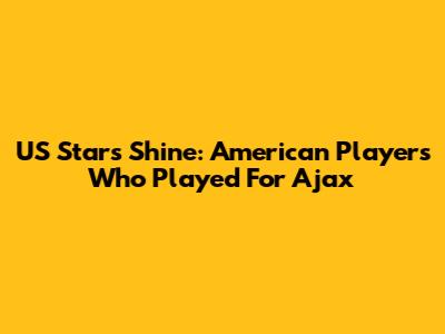US Stars Shine: American Players Who Played For Ajax