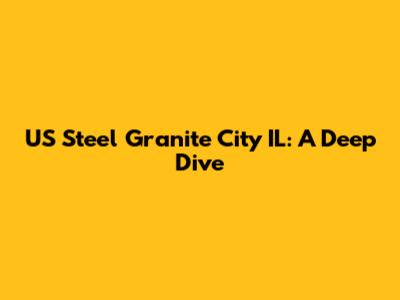 US Steel Granite City IL: A Deep Dive