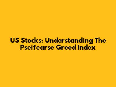 US Stocks: Understanding The Pseifearse Greed Index
