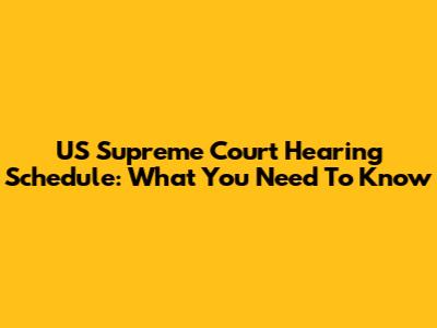 US Supreme Court Hearing Schedule: What You Need To Know