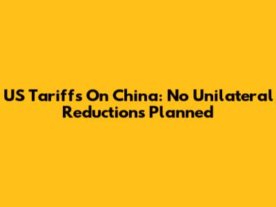 US Tariffs On China: No Unilateral Reductions Planned