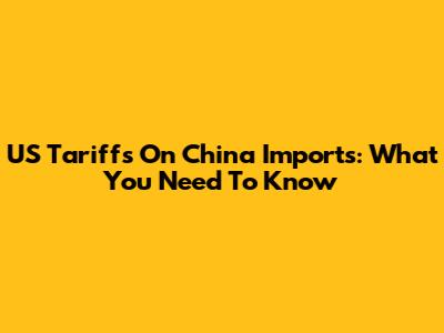 US Tariffs On China Imports: What You Need To Know
