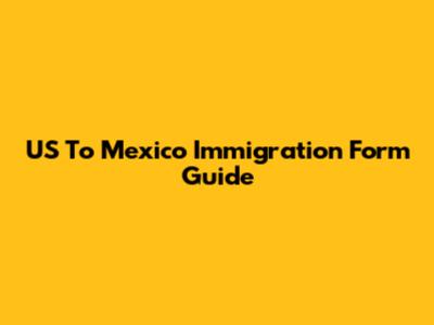 US To Mexico Immigration Form Guide