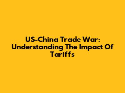 US-China Trade War: Understanding The Impact Of Tariffs