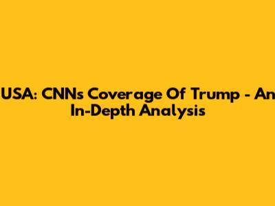 USA: CNN's Coverage Of Trump - An In-Depth Analysis