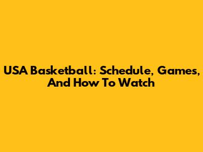 USA Basketball: Schedule, Games, And How To Watch