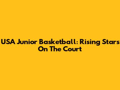 USA Junior Basketball: Rising Stars On The Court
