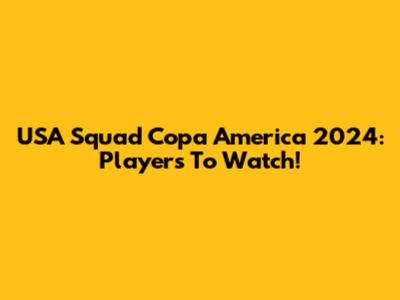 USA Squad Copa America 2024: Players To Watch!