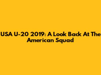 USA U-20 2019: A Look Back At The American Squad