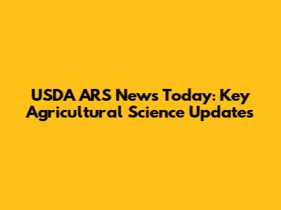 USDA ARS News Today: Key Agricultural Science Updates