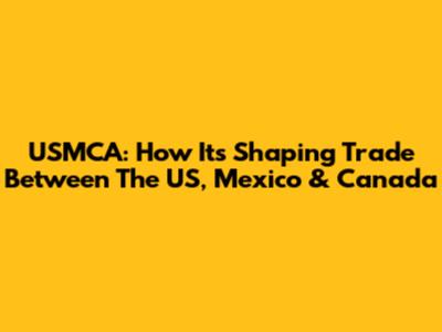 USMCA: How It's Shaping Trade Between The US, Mexico & Canada