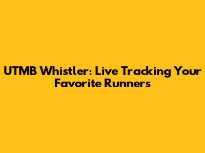 UTMB Whistler: Live Tracking Your Favorite Runners