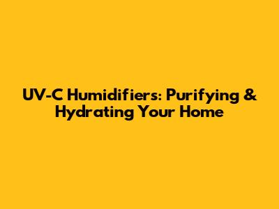 UV-C Humidifiers: Purifying & Hydrating Your Home