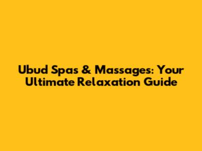Ubud Spas & Massages: Your Ultimate Relaxation Guide