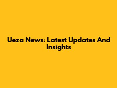 Ueza News: Latest Updates And Insights