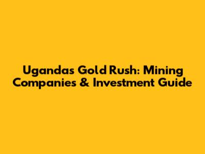 Uganda's Gold Rush: Mining Companies & Investment Guide