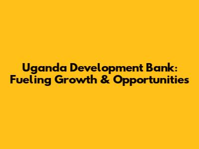 Uganda Development Bank: Fueling Growth & Opportunities