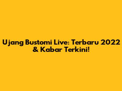 Ujang Bustomi Live: Terbaru 2022 & Kabar Terkini!