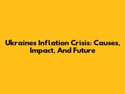 Ukraine's Inflation Crisis: Causes, Impact, And Future