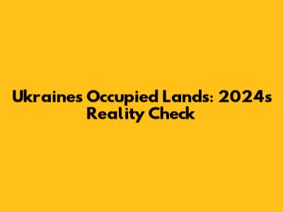 Ukraine's Occupied Lands: 2024's Reality Check