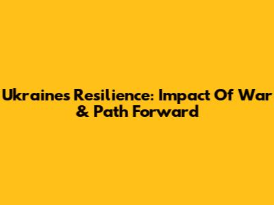 Ukraine's Resilience: Impact Of War & Path Forward