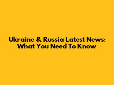Ukraine & Russia Latest News: What You Need To Know