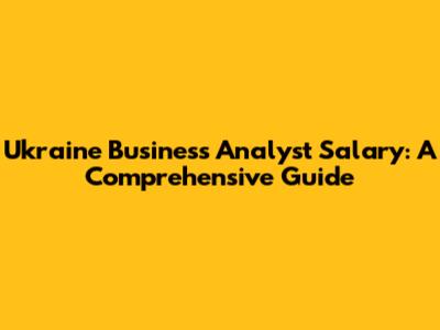 Ukraine Business Analyst Salary: A Comprehensive Guide