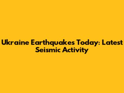 Ukraine Earthquakes Today: Latest Seismic Activity