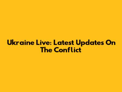 Ukraine Live: Latest Updates On The Conflict