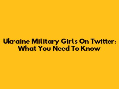 Ukraine Military Girls On Twitter: What You Need To Know