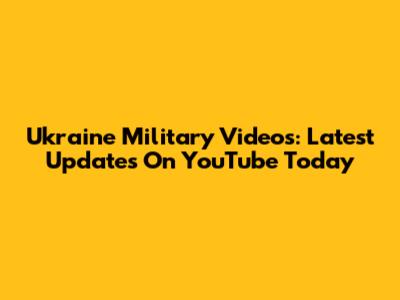 Ukraine Military Videos: Latest Updates On YouTube Today