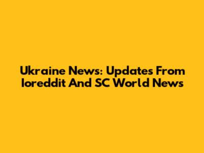 Ukraine News: Updates From Ioreddit And SC World News