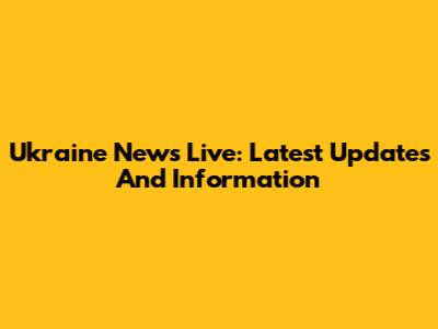 Ukraine News Live: Latest Updates And Information
