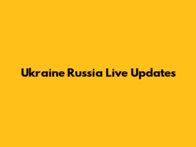 Ukraine Russia Live Updates