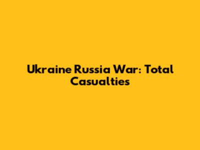 Ukraine Russia War: Total Casualties