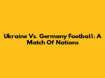 Ukraine Vs. Germany Football: A Match Of Nations