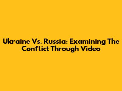 Ukraine Vs. Russia: Examining The Conflict Through Video