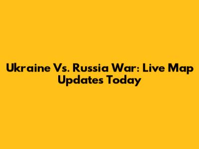 Ukraine Vs. Russia War: Live Map Updates Today