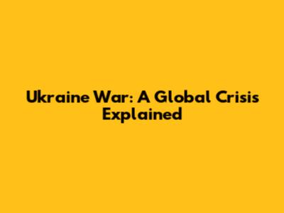 Ukraine War: A Global Crisis Explained